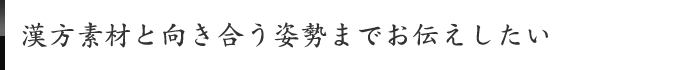 漢方素材と向き合う姿勢までお伝えしたい